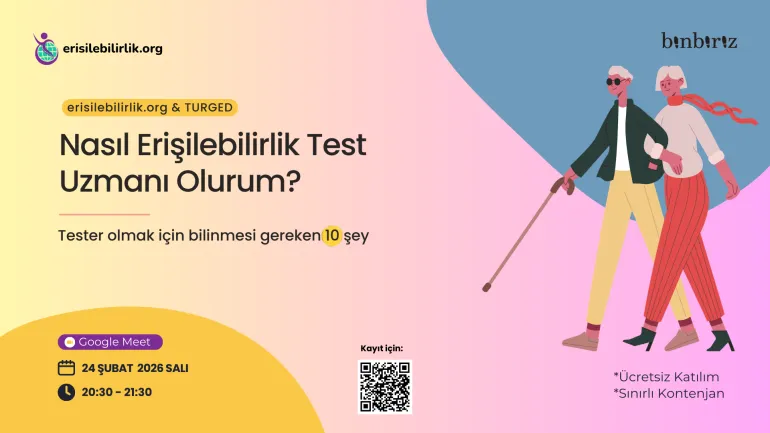 sol üstte erisilebilirlik.org logosu ve yazısı sağ üstte binbiriz logosu bir simge içerisinde erisilebilirlik.org & TURGED yazısı altında Nasıl Erişilebilirlik Test Uzmanı Olurum? Tester olmak için bilinmesi gereken 10 şey yazısının adı altında Google Meet, 24 Şubat 2026 Salı 20:30-21:30 bilgisiyle birlikte ekranın orta alt kısmında kayıt için yazısıyla birlikte qr kod var . Sağ alt kısımda ücretsiz katılım ve sınırlı kontenjan yazısı var. Kol kola yürüyen iki kişinin illüstrasyonu var.