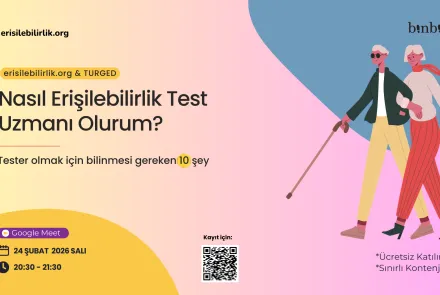 sol üstte erisilebilirlik.org logosu ve yazısı sağ üstte binbiriz logosu bir simge içerisinde erisilebilirlik.org & TURGED yazısı altında Nasıl Erişilebilirlik Test Uzmanı Olurum? Tester olmak için bilinmesi gereken 10 şey yazısının adı altında Google Meet, 24 Şubat 2026 Salı 20:30-21:30 bilgisiyle birlikte ekranın orta alt kısmında kayıt için yazısıyla birlikte qr kod var . Sağ alt kısımda ücretsiz katılım ve sınırlı kontenjan yazısı var. Kol kola yürüyen iki kişinin illüstrasyonu var.